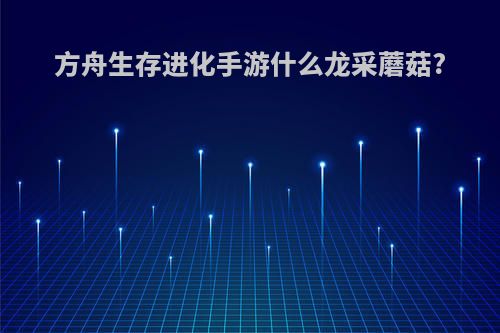 方舟生存进化手游什么龙采蘑菇?