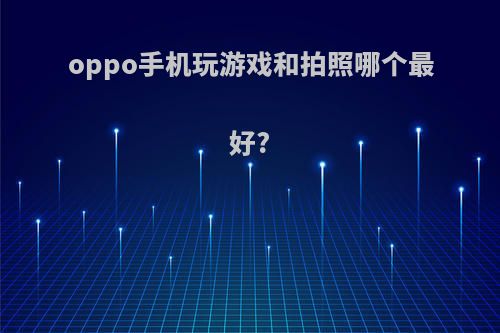 oppo手机玩游戏和拍照哪个最好?