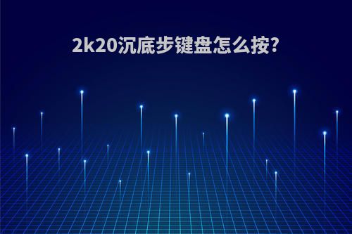 2k20沉底步键盘怎么按?