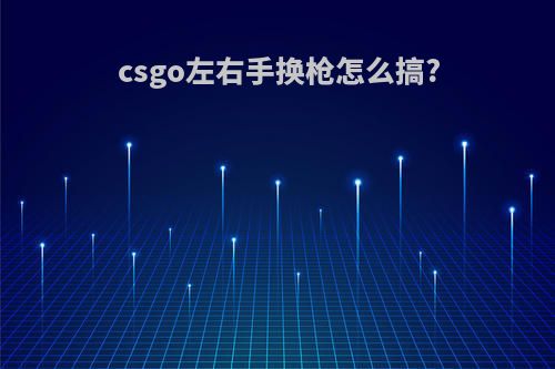csgo左右手换枪怎么搞?