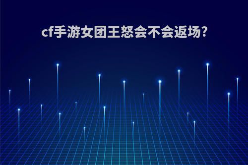 cf手游女团王怒会不会返场?