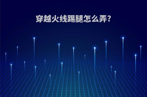 穿越火线踢腿怎么弄?