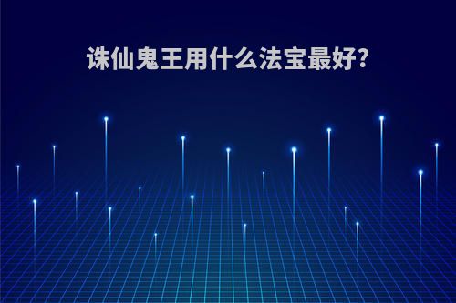 诛仙鬼王用什么法宝最好?