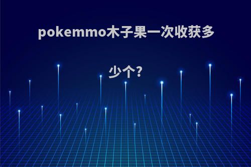 pokemmo木子果一次收获多少个?