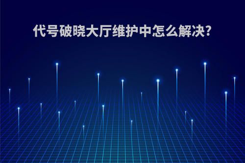 代号破晓大厅维护中怎么解决?