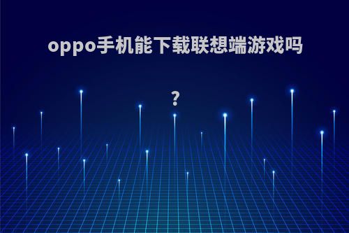 oppo手机能下载联想端游戏吗?