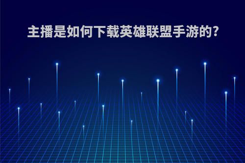 主播是如何下载英雄联盟手游的?