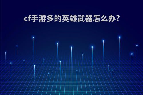 cf手游多的英雄武器怎么办?