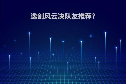 逸剑风云决队友推荐?