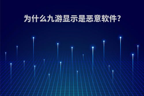 为什么九游显示是恶意软件?