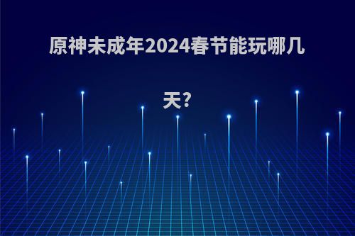 原神未成年2024春节能玩哪几天?