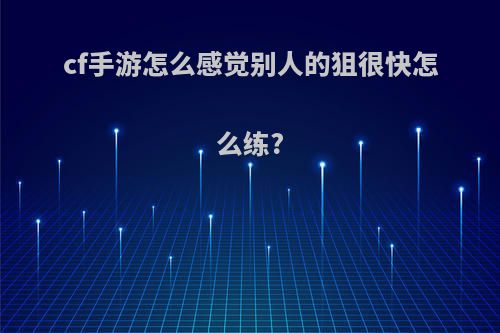 cf手游怎么感觉别人的狙很快怎么练?