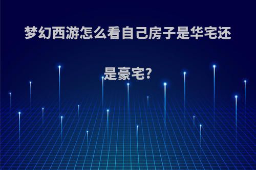 梦幻西游怎么看自己房子是华宅还是豪宅?
