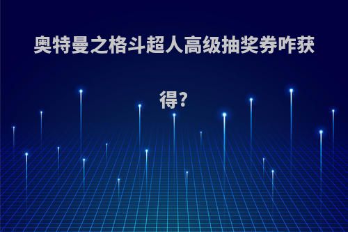 奥特曼之格斗超人高级抽奖券咋获得?