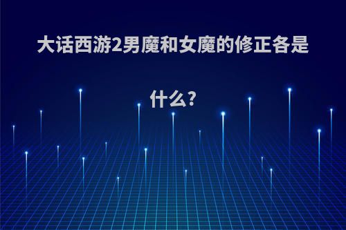 大话西游2男魔和女魔的修正各是什么?