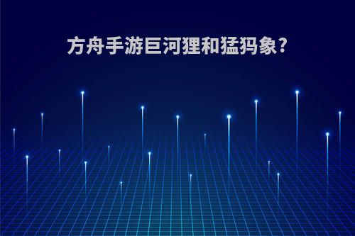 方舟手游巨河狸和猛犸象?