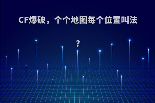 CF爆破，个个地图每个位置叫法?