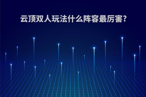 云顶双人玩法什么阵容最厉害?