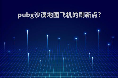 pubg沙漠地图飞机的刷新点?