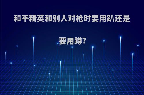 和平精英和别人对枪时要用趴还是要用蹲?