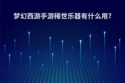 梦幻西游手游稀世乐器有什么用?