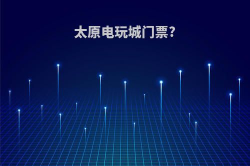 太原电玩城门票?