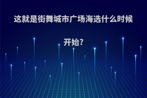 这就是街舞城市广场海选什么时候开始?