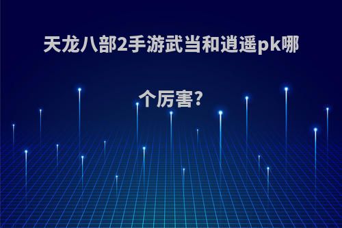 天龙八部2手游武当和逍遥pk哪个厉害?