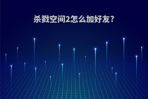 杀戮空间2怎么加好友?