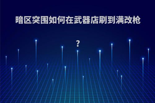 暗区突围如何在武器店刷到满改枪?