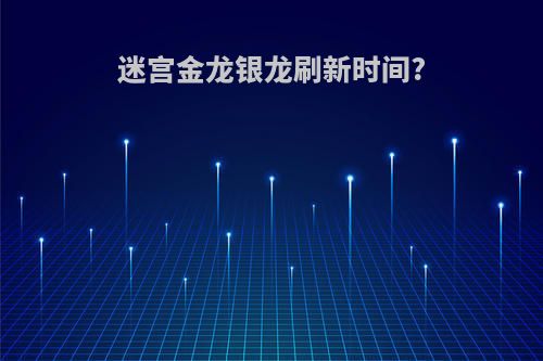 迷宫金龙银龙刷新时间?