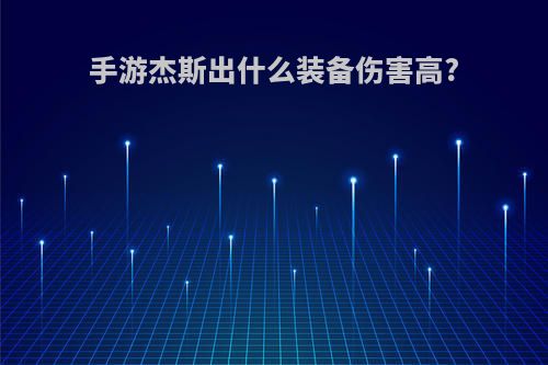 手游杰斯出什么装备伤害高?