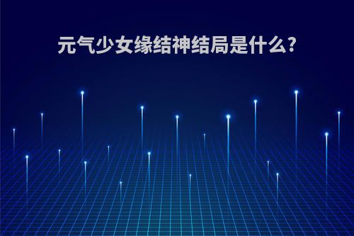 元气少女缘结神结局是什么?