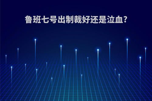 鲁班七号出制裁好还是泣血?