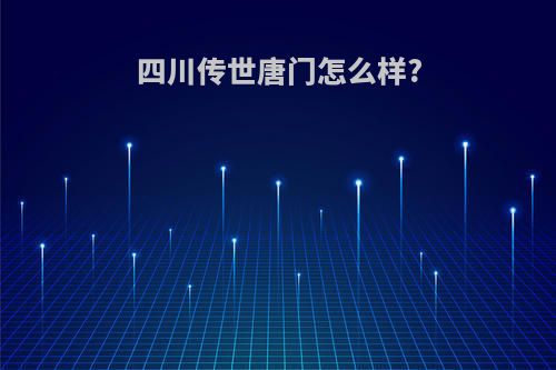 四川传世唐门怎么样?