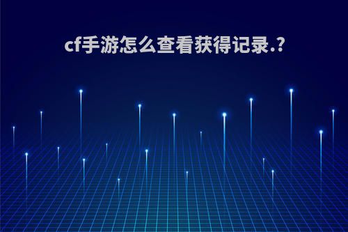 cf手游怎么查看获得记录.?