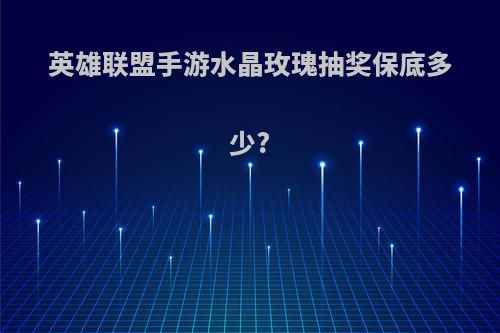 英雄联盟手游水晶玫瑰抽奖保底多少?