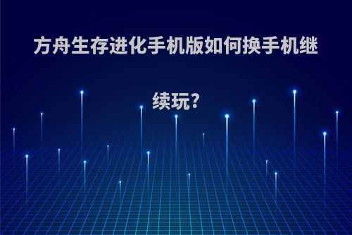 方舟生存进化手机版如何换手机继续玩?