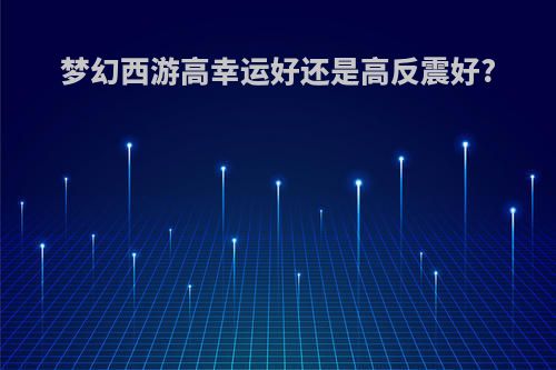 梦幻西游高幸运好还是高反震好?