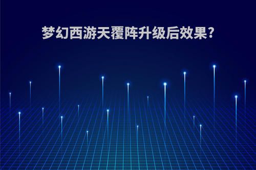 梦幻西游天覆阵升级后效果?