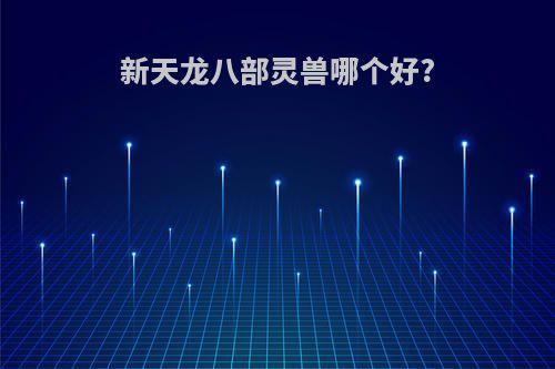 新天龙八部灵兽哪个好?