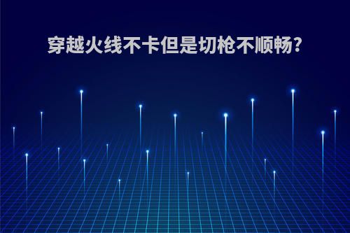 穿越火线不卡但是切枪不顺畅?