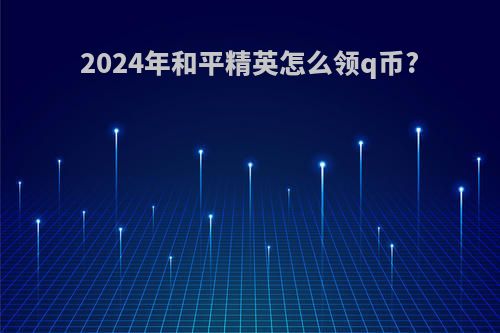 2024年和平精英怎么领q币?
