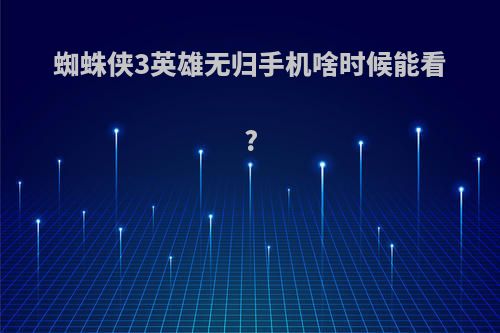 蜘蛛侠3英雄无归手机啥时候能看?