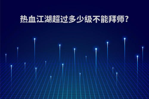 热血江湖超过多少级不能拜师?