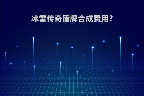 冰雪传奇盾牌合成费用?
