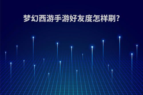 梦幻西游手游好友度怎样刷?