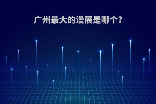 广州最大的漫展是哪个?