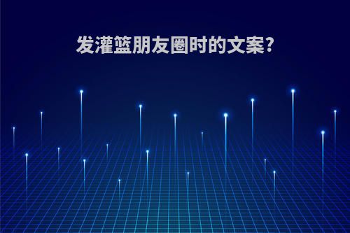 发灌篮朋友圈时的文案?