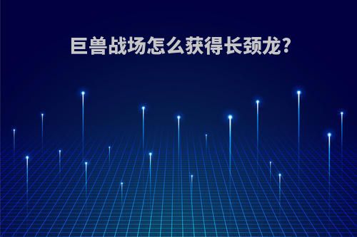 巨兽战场怎么获得长颈龙?
